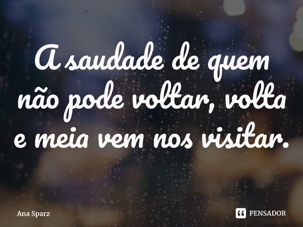 ⁠A saudade de quem não pode voltar, volta e meia vem nos visitar.... Frase de Ana Sparz.