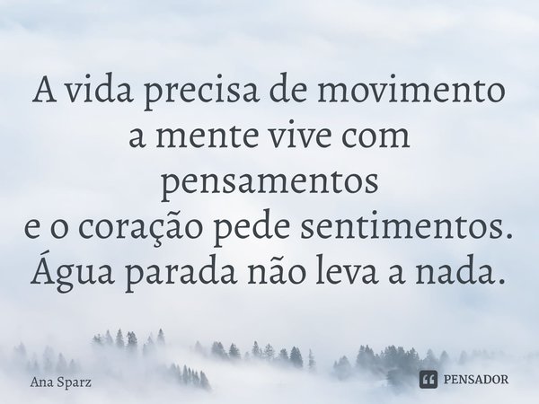 A vida precisa de movimento a mente vive com pensamentos e o coração pede sentimentos. Água parada não leva a nada.⁠... Frase de Ana Sparz.