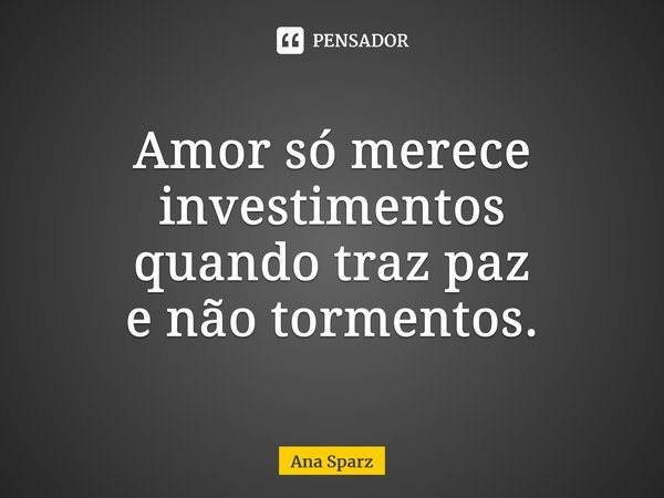 ⁠Amor só merece investimentos quando traz paz e não tormentos.... Frase de Ana Sparz.