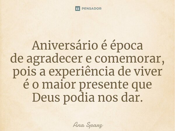 ⁠Aniversário é época de agradecer e comemorar, pois a experiência de viver é o maior presente que Deus podia nos dar.... Frase de Ana Sparz.