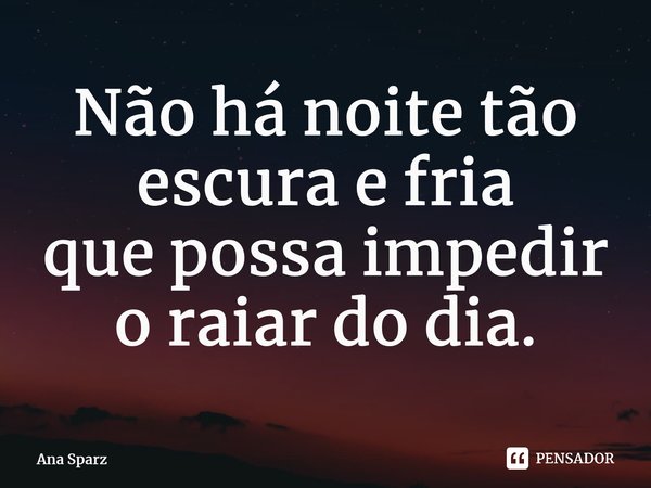 Não há noite tão escura e fria que possa impedir o raiar do dia.⁠... Frase de Ana Sparz.