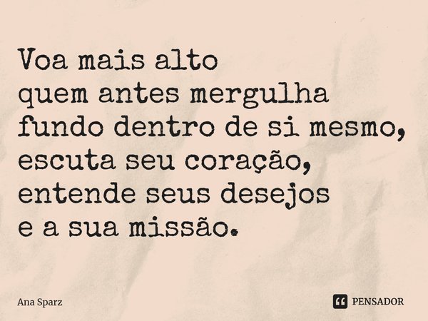 ⁠⁠Voa mais alto quem antes mergulha fundo dentro de si mesmo, escuta seu coração, entende seus desejos e a sua missão.... Frase de Ana Sparz.