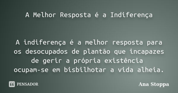 A Melhor Resposta é a Indiferença A indiferença é a melhor resposta para os desocupados de plantão que incapazes de gerir a própria existência ocupam-se em bisb... Frase de Ana Stoppa.