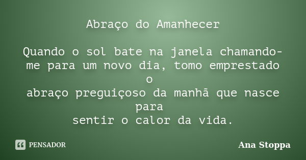 Abraço do Amanhecer Quando o sol bate na janela chamando- me para um novo dia, tomo emprestado o abraço preguiçoso da manhã que nasce para sentir o calor da vid... Frase de Ana Stoppa.