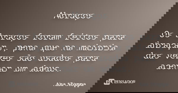 Abraços Os braços foram feitos para abraçar, pena que na maioria das vezes são usados para acenar um adeus.... Frase de Ana Stoppa.