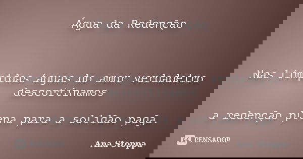 Água da Redenção Nas límpidas águas do amor verdadeiro descortinamos a redenção plena para a solidão pagã.... Frase de Ana Stoppa.