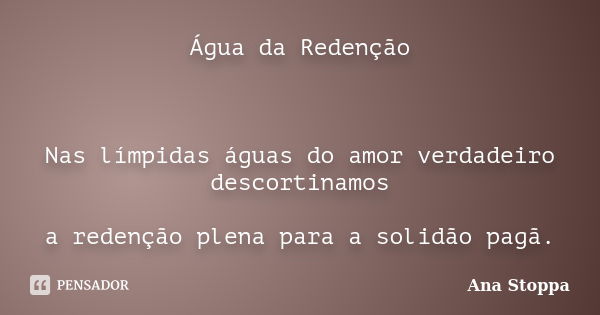 Água da Redenção Nas límpidas águas do amor verdadeiro descortinamos a redenção plena para a solidão pagã.... Frase de Ana Stoppa.