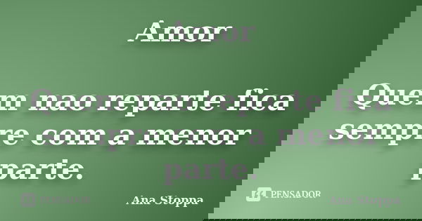 Amor Quem nao reparte fica sempre com a menor parte.... Frase de Ana Stoppa.