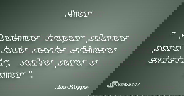 Amor " Podemos traçar planos para tudo neste efêmero existir, salvo para o amor".... Frase de Ana Stoppa.