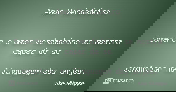Amor Verdadeiro Somente o amor verdadeiro se mostra capaz de se comunicar na linguagem dos anjos.... Frase de Ana Stoppa.