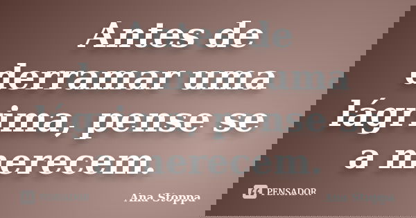 Antes de derramar uma lágrima, pense se a merecem.... Frase de Ana Stoppa.