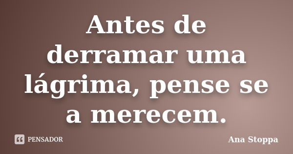 Antes de derramar uma lágrima, pense se a merecem.... Frase de Ana Stoppa.