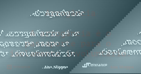 Arrogância A arrogância é o passaporte para o isolamento involuntário.... Frase de Ana Stoppa.