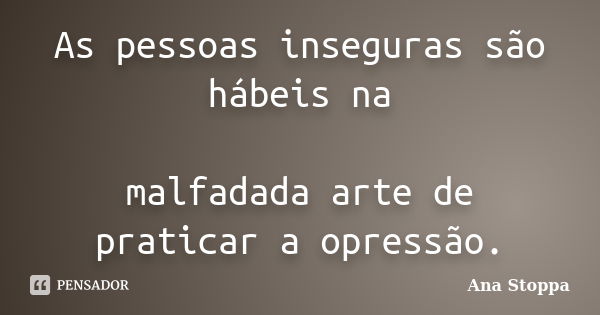 As pessoas inseguras são hábeis na malfadada arte de praticar a opressão.... Frase de Ana Stoppa.