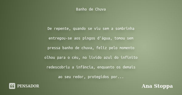 Banho de Chuva De repente, quando se viu sem a sombrinha entregou-se aos pingos d'água, tomou sem pressa banho de chuva, feliz pelo momento olhou para o céu, no... Frase de Ana Stoppa.