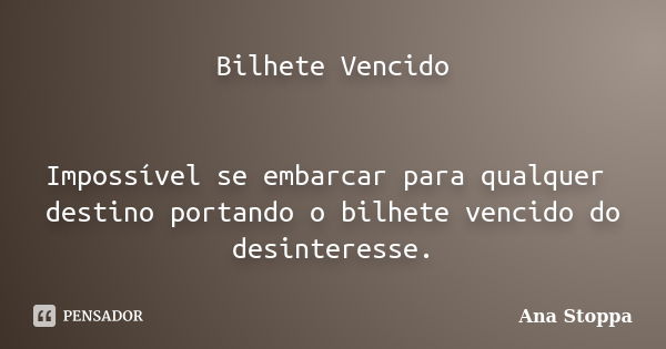 Bilhete Vencido Impossível se embarcar para qualquer destino portando o bilhete vencido do desinteresse.... Frase de Ana Stoppa.