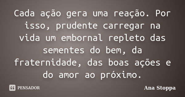 Cada ação gera uma reação. Por isso, prudente carregar na vida um embornal repleto das sementes do bem, da fraternidade, das boas ações e do amor ao próximo.... Frase de Ana Stoppa.