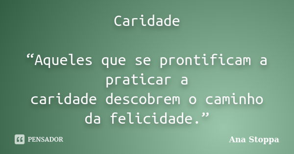 Caridade “Aqueles que se prontificam a praticar a caridade descobrem o caminho da felicidade.”... Frase de Ana Stoppa.