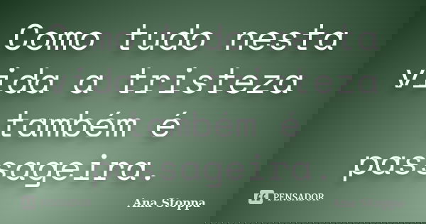 Como tudo nesta vida a tristeza também é passageira.... Frase de Ana Stoppa.