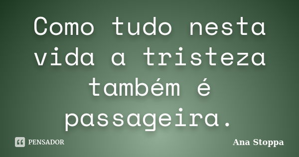 Como tudo nesta vida a tristeza também é passageira.... Frase de Ana Stoppa.