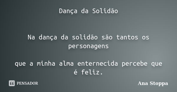 Dança da Solidão Na dança da solidão são tantos os personagens que a minha alma enternecida percebe que é feliz.... Frase de Ana Stoppa.