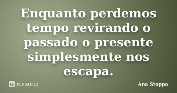 Enquanto perdemos tempo revirando o passado o presente simplesmente nos escapa.... Frase de Ana Stoppa.