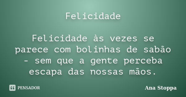 Felicidade Felicidade às vezes se parece com bolinhas de sabão - sem que a gente perceba escapa das nossas mãos.... Frase de Ana Stoppa.