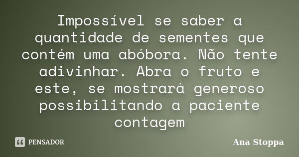 Impossível se saber a quantidade de sementes que contém uma abóbora. Não tente adivinhar. Abra o fruto e este, se mostrará generoso possibilitando a paciente co... Frase de Ana Stoppa.