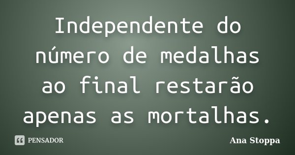 Independente do número de medalhas ao final restarão apenas as mortalhas.... Frase de Ana Stoppa.