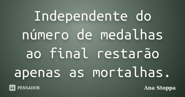 Independente do número de medalhas ao final restarão apenas as mortalhas.... Frase de Ana Stoppa.