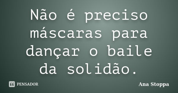 Não é preciso máscaras para dançar o baile da solidão.... Frase de Ana Stoppa.