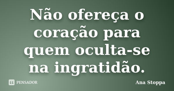 Não ofereça o coração para quem oculta-se na ingratidão.... Frase de Ana Stoppa.