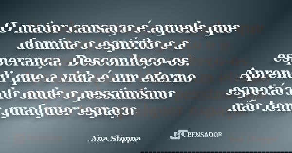 O maior cansaço é aquele que domina o espírito e a esperança. Desconheço-os. Aprendi que a vida é um eterno espetáculo onde o pessimismo não tem qualquer espaço... Frase de Ana Stoppa.