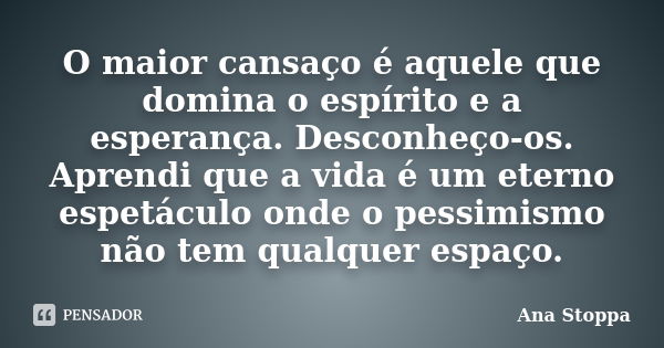 O maior cansaço é aquele que domina o espírito e a esperança. Desconheço-os. Aprendi que a vida é um eterno espetáculo onde o pessimismo não tem qualquer espaço... Frase de Ana Stoppa.