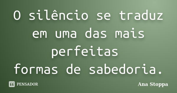 O silêncio se traduz em uma das mais perfeitas formas de sabedoria.... Frase de Ana Stoppa.