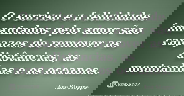 O sorriso e a felicidade imantados pelo amor são capazes de remover as distâncias, as montanhas e os oceanos.... Frase de Ana Stoppa.