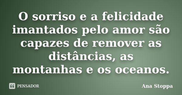 O sorriso e a felicidade imantados pelo amor são capazes de remover as distâncias, as montanhas e os oceanos.... Frase de Ana Stoppa.