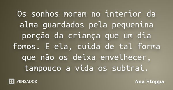 Os sonhos moram no interior da alma guardados pela pequenina porção da criança que um dia fomos. E ela, cuida de tal forma que não os deixa envelhecer, tampouco... Frase de Ana Stoppa.