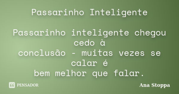 Passarinho Inteligente Passarinho inteligente chegou cedo à conclusão - muitas vezes se calar é bem melhor que falar.... Frase de Ana Stoppa.