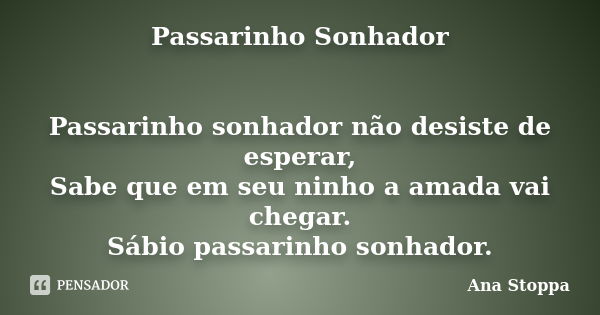 Passarinho Sonhador Passarinho sonhador não desiste de esperar, Sabe que em seu ninho a amada vai chegar. Sábio passarinho sonhador.... Frase de Ana Stoppa.