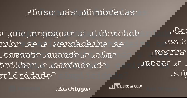 Pouso das Borboletas Para que propagar a liberdade exterior se a verdadeira se mostra somente quando a alma passa a trilhar o caminho da simplicidade?... Frase de Ana Stoppa.