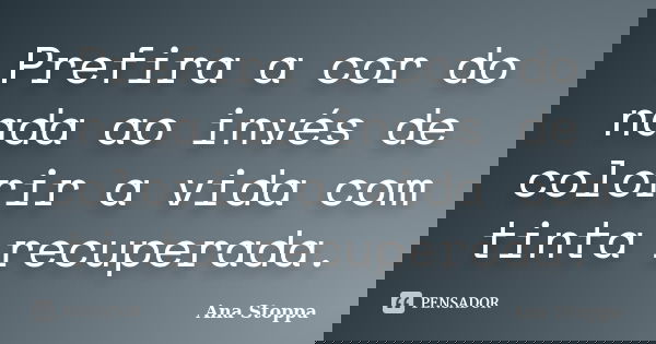 Prefira a cor do nada ao invés de colorir a vida com tinta recuperada.... Frase de Ana Stoppa.