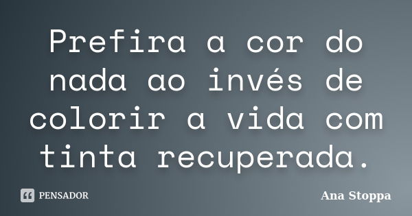 Prefira a cor do nada ao invés de colorir a vida com tinta recuperada.... Frase de Ana Stoppa.