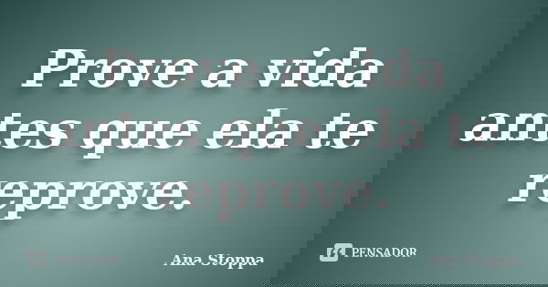 Prove a vida antes que ela te reprove.... Frase de Ana Stoppa.