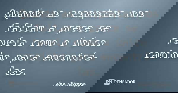 Quando as respostas nos faltam a prece se revela como o único caminho para encontrá-las.... Frase de Ana Stoppa.