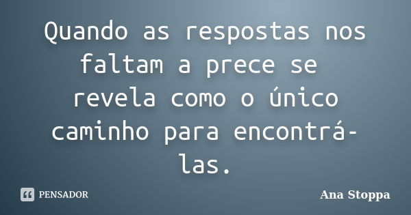 Quando as respostas nos faltam a prece se revela como o único caminho para encontrá-las.... Frase de Ana Stoppa.