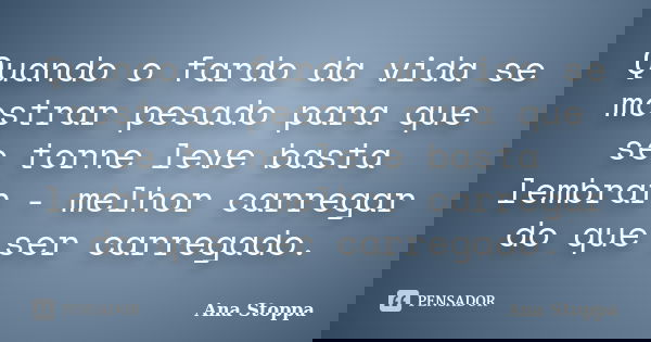 Quando o fardo da vida se mostrar pesado para que se torne leve basta lembrar - melhor carregar do que ser carregado.... Frase de Ana Stoppa.