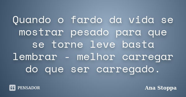 Quando o fardo da vida se mostrar pesado para que se torne leve basta lembrar - melhor carregar do que ser carregado.... Frase de Ana Stoppa.