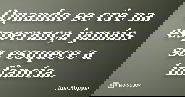 Quando se crê na esperança jamais se esquece a infância.... Frase de Ana Stoppa.