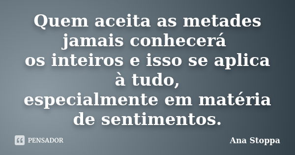 Quem aceita as metades jamais conhecerá os inteiros e isso se aplica à tudo, especialmente em matéria de sentimentos.... Frase de Ana Stoppa.